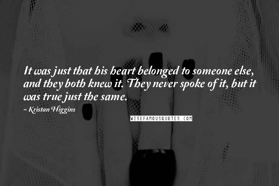 Kristan Higgins quotes: It was just that his heart belonged to someone else, and they both knew it. They never spoke of it, but it was true just the same.