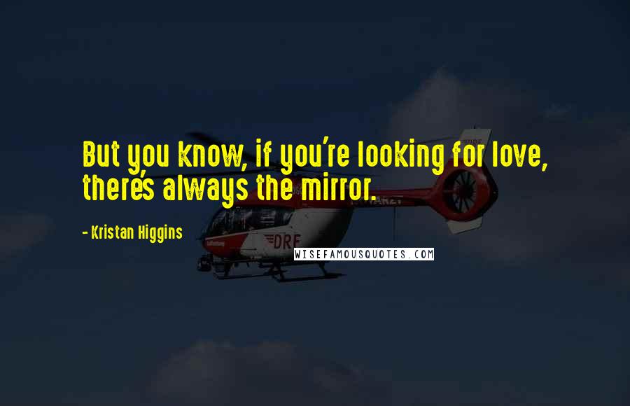 Kristan Higgins quotes: But you know, if you're looking for love, there's always the mirror.