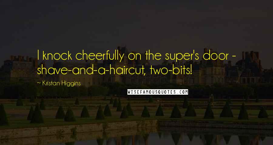 Kristan Higgins quotes: I knock cheerfully on the super's door - shave-and-a-haircut, two-bits!