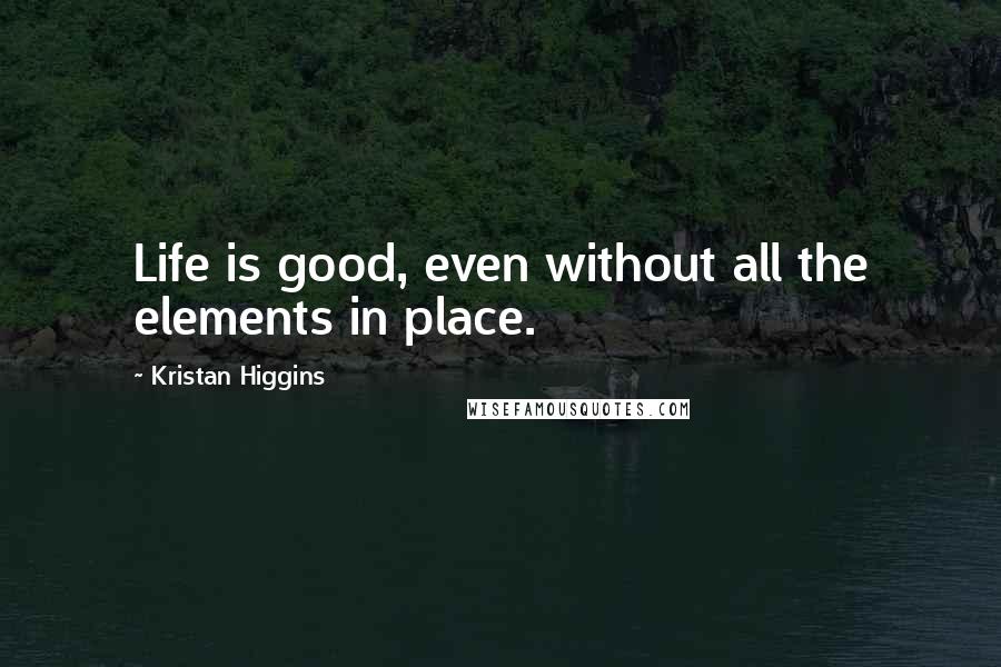 Kristan Higgins quotes: Life is good, even without all the elements in place.