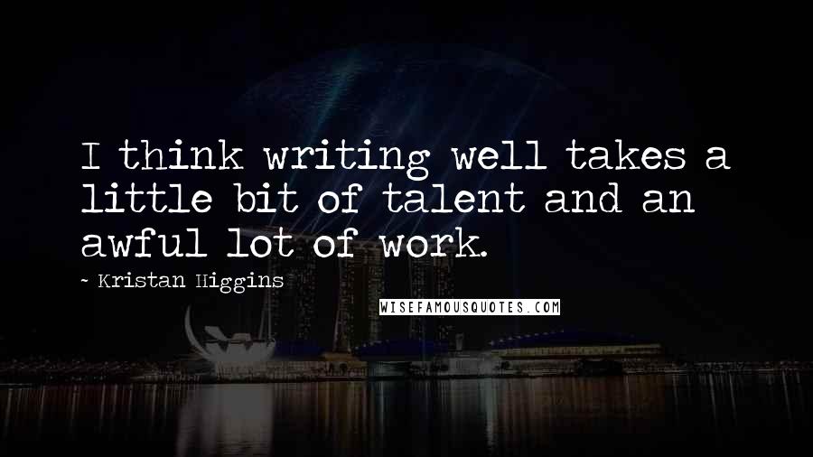 Kristan Higgins quotes: I think writing well takes a little bit of talent and an awful lot of work.