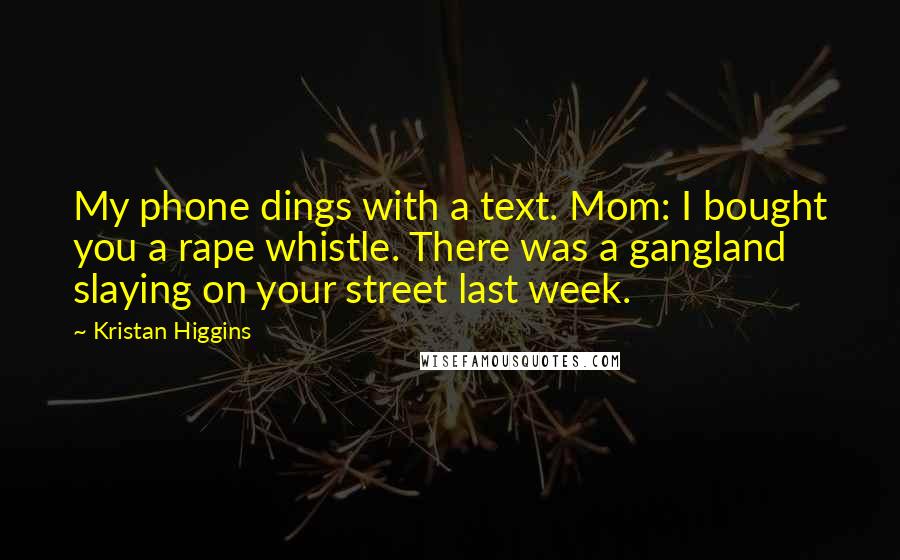 Kristan Higgins quotes: My phone dings with a text. Mom: I bought you a rape whistle. There was a gangland slaying on your street last week.