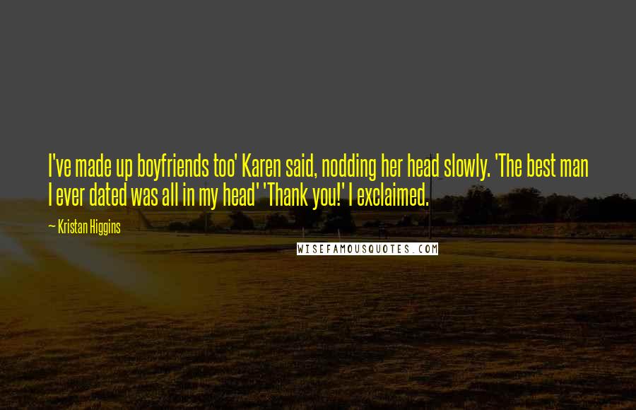 Kristan Higgins quotes: I've made up boyfriends too' Karen said, nodding her head slowly. 'The best man I ever dated was all in my head' 'Thank you!' I exclaimed.