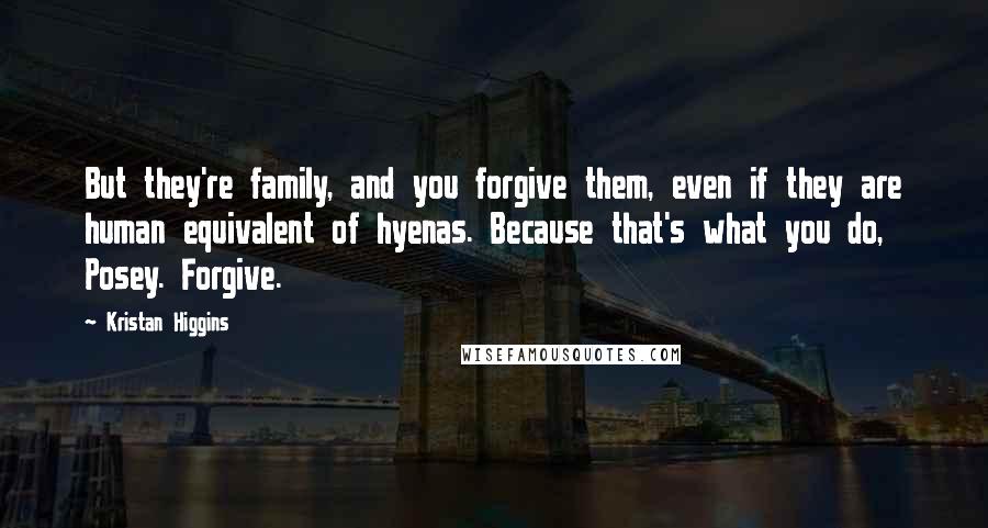 Kristan Higgins quotes: But they're family, and you forgive them, even if they are human equivalent of hyenas. Because that's what you do, Posey. Forgive.