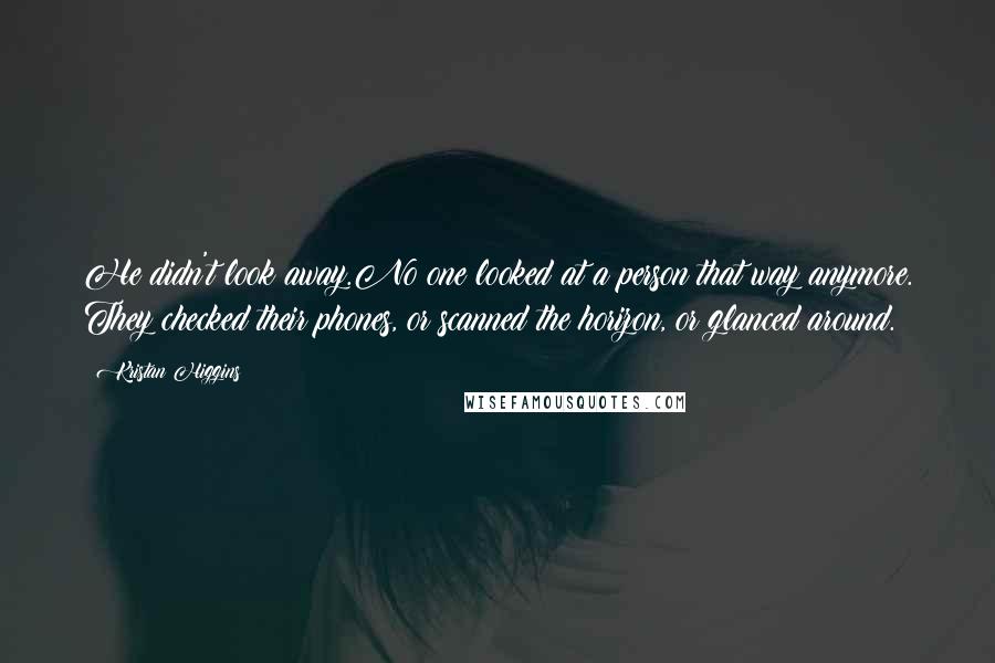 Kristan Higgins quotes: He didn't look away.No one looked at a person that way anymore. They checked their phones, or scanned the horizon, or glanced around.