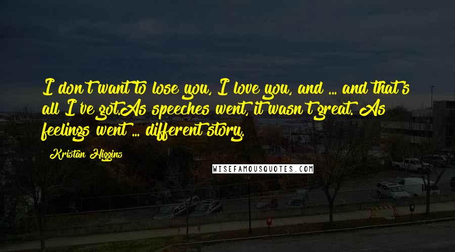 Kristan Higgins quotes: I don't want to lose you, I love you, and ... and that's all I've got.As speeches went, it wasn't great. As feelings went ... different story.
