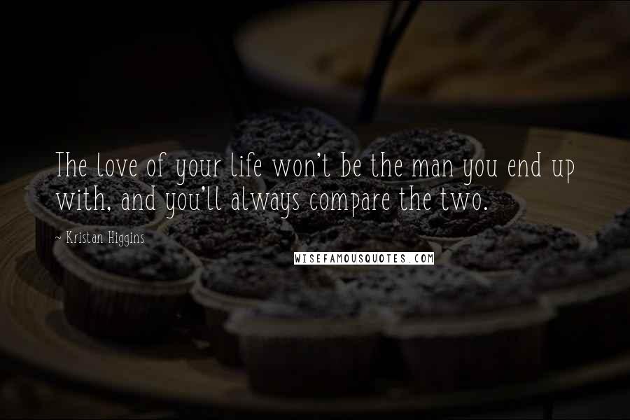 Kristan Higgins quotes: The love of your life won't be the man you end up with, and you'll always compare the two.