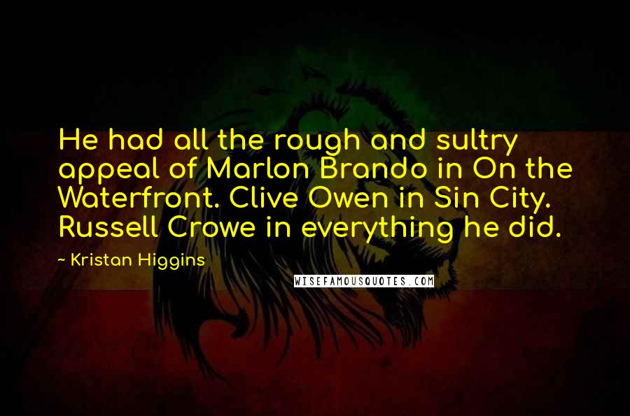 Kristan Higgins quotes: He had all the rough and sultry appeal of Marlon Brando in On the Waterfront. Clive Owen in Sin City. Russell Crowe in everything he did.