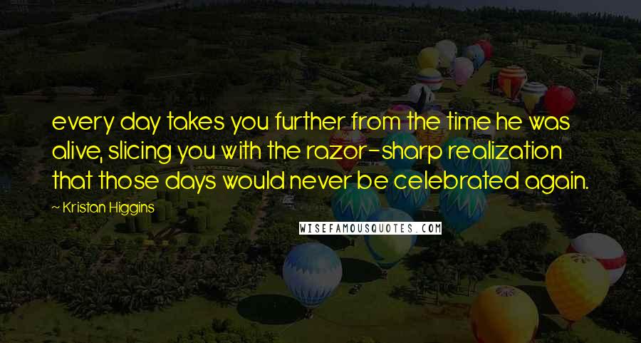 Kristan Higgins quotes: every day takes you further from the time he was alive, slicing you with the razor-sharp realization that those days would never be celebrated again.