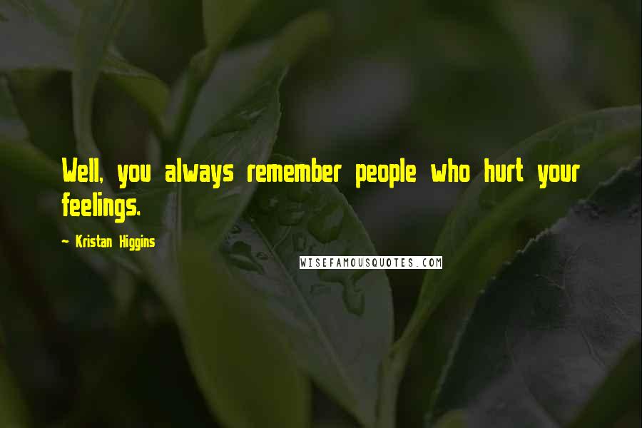 Kristan Higgins quotes: Well, you always remember people who hurt your feelings.