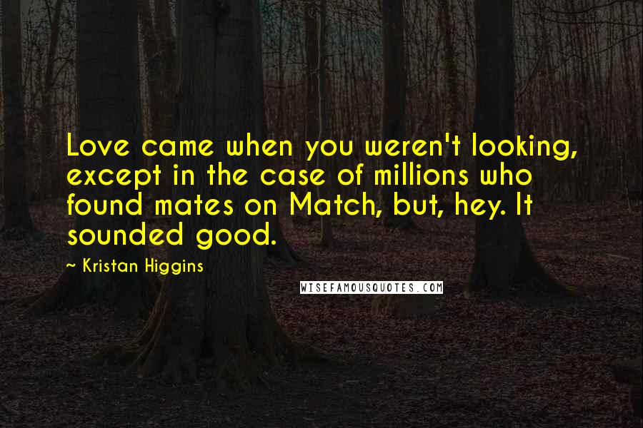 Kristan Higgins quotes: Love came when you weren't looking, except in the case of millions who found mates on Match, but, hey. It sounded good.