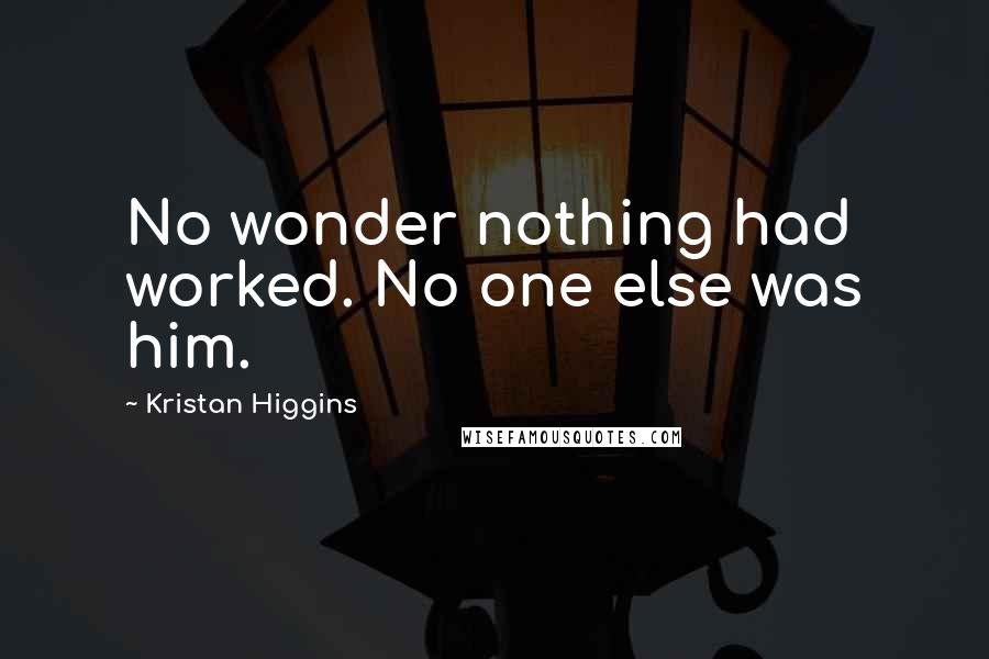 Kristan Higgins quotes: No wonder nothing had worked. No one else was him.