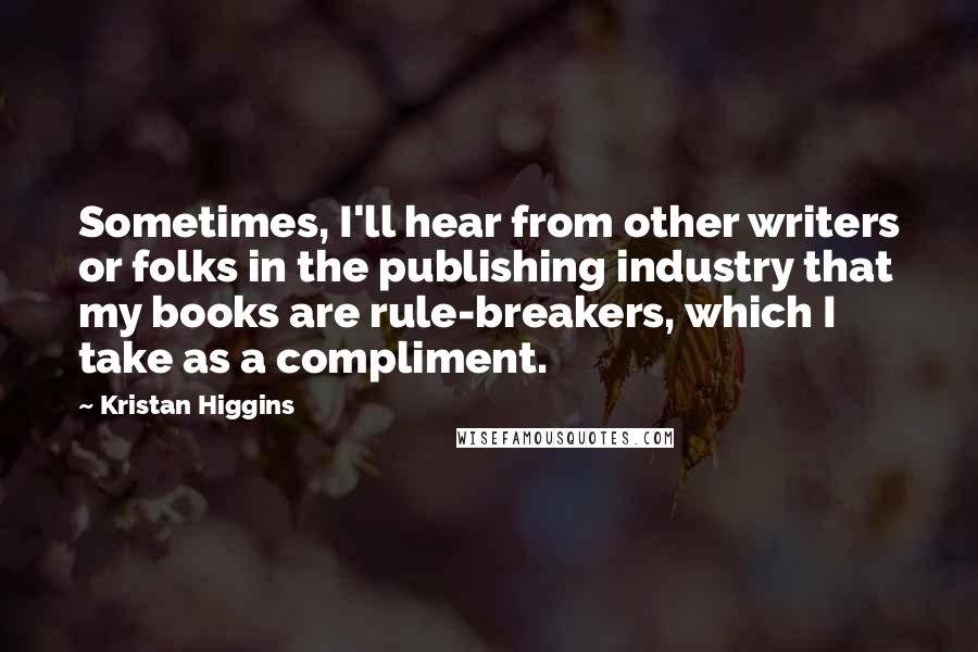 Kristan Higgins quotes: Sometimes, I'll hear from other writers or folks in the publishing industry that my books are rule-breakers, which I take as a compliment.