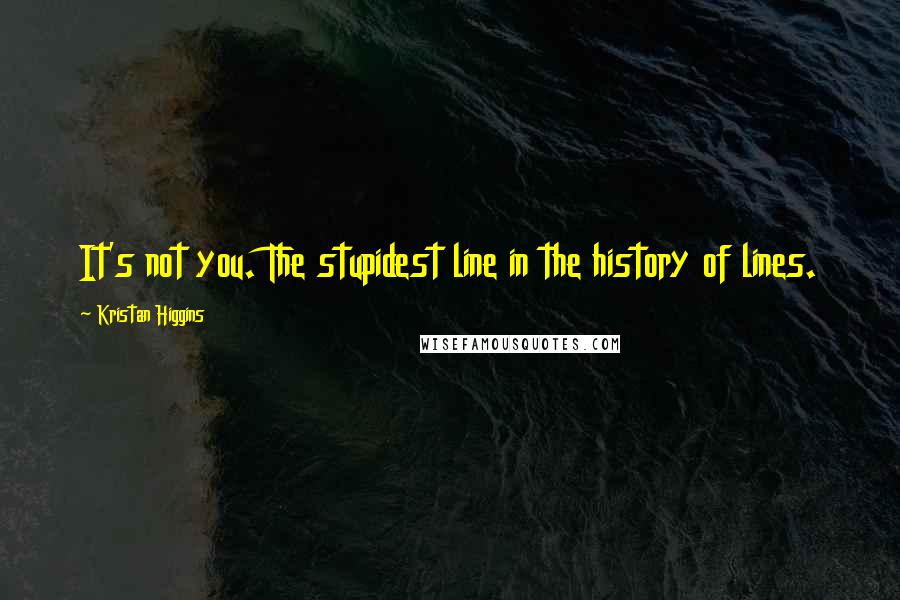 Kristan Higgins quotes: It's not you. The stupidest line in the history of lines.