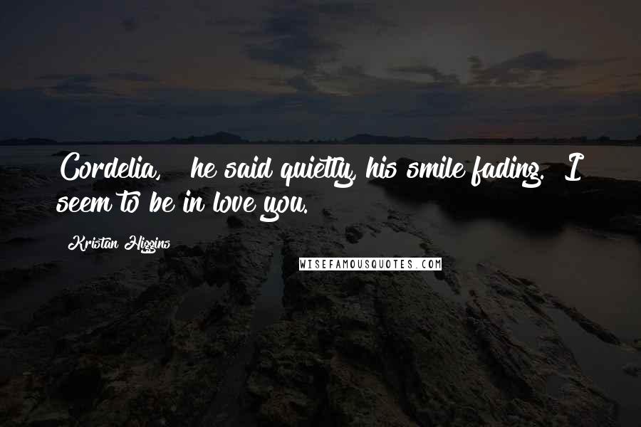 Kristan Higgins quotes: Cordelia, " he said quietly, his smile fading. "I seem to be in love you.