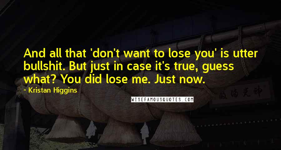 Kristan Higgins quotes: And all that 'don't want to lose you' is utter bullshit. But just in case it's true, guess what? You did lose me. Just now.