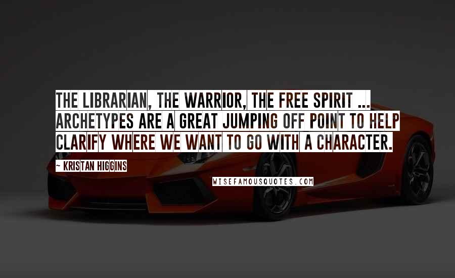 Kristan Higgins quotes: The librarian, the warrior, the free spirit ... archetypes are a great jumping off point to help clarify where we want to go with a character.