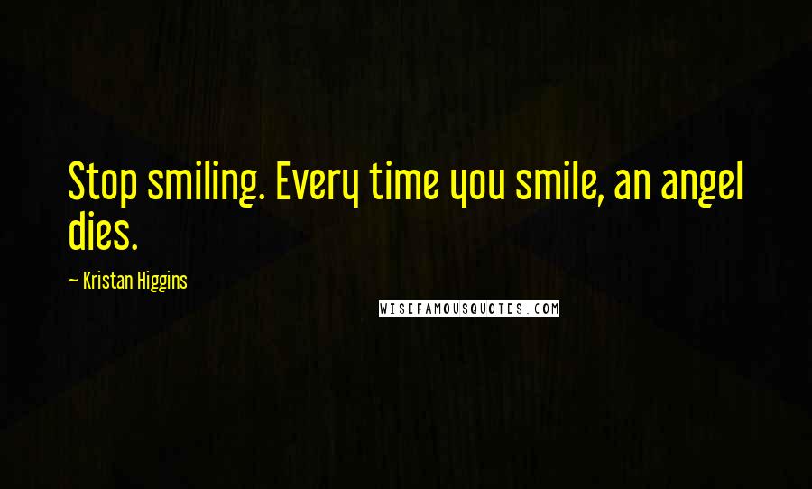 Kristan Higgins quotes: Stop smiling. Every time you smile, an angel dies.