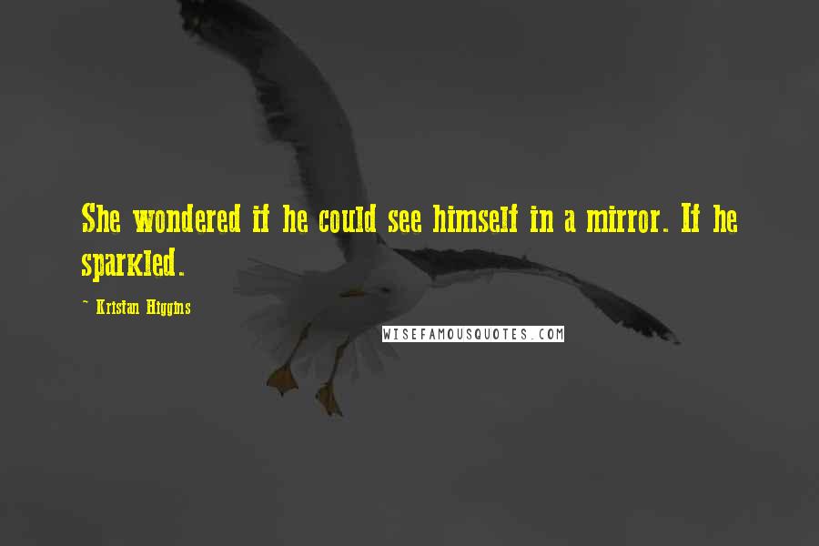 Kristan Higgins quotes: She wondered if he could see himself in a mirror. If he sparkled.