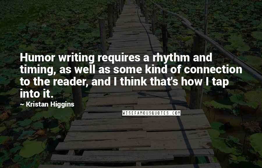 Kristan Higgins quotes: Humor writing requires a rhythm and timing, as well as some kind of connection to the reader, and I think that's how I tap into it.