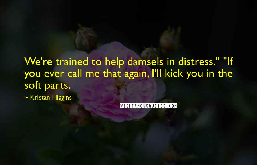 Kristan Higgins quotes: We're trained to help damsels in distress." "If you ever call me that again, I'll kick you in the soft parts.