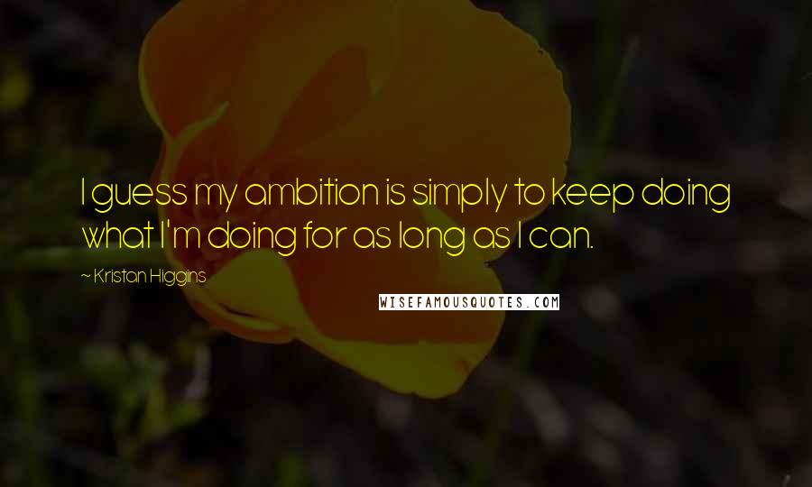 Kristan Higgins quotes: I guess my ambition is simply to keep doing what I'm doing for as long as I can.