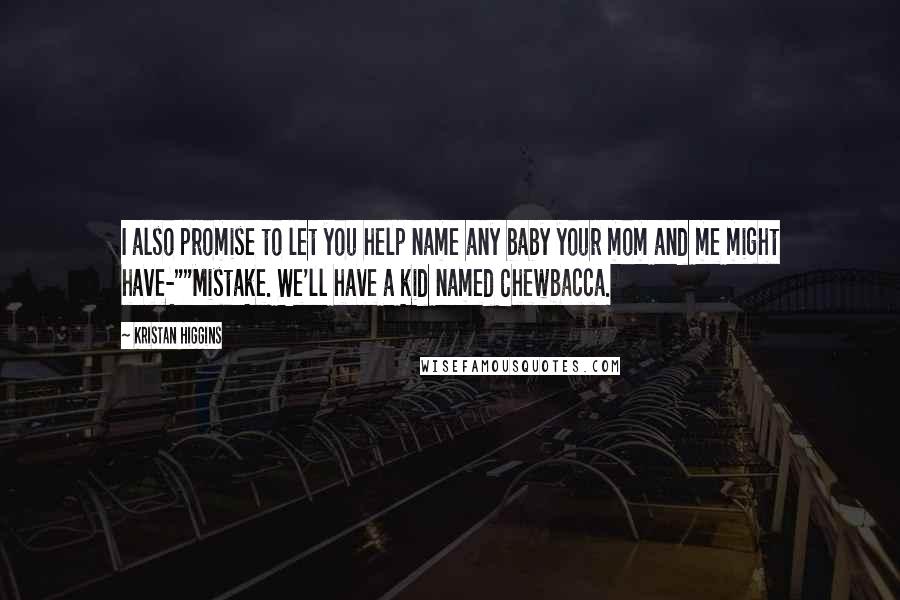 Kristan Higgins quotes: I also promise to let you help name any baby your mom and me might have-""Mistake. We'll have a kid named Chewbacca.