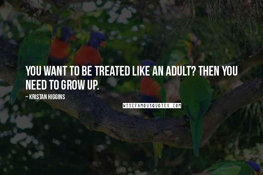 Kristan Higgins quotes: You want to be treated like an adult? Then you need to grow up.