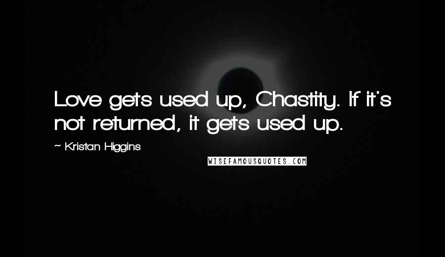 Kristan Higgins quotes: Love gets used up, Chastity. If it's not returned, it gets used up.