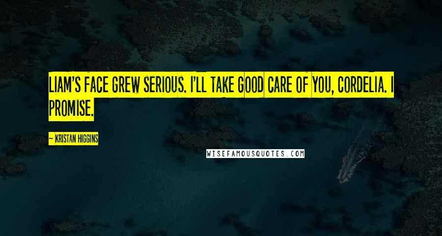 Kristan Higgins quotes: Liam's face grew serious. I'll take good care of you, Cordelia. I promise.