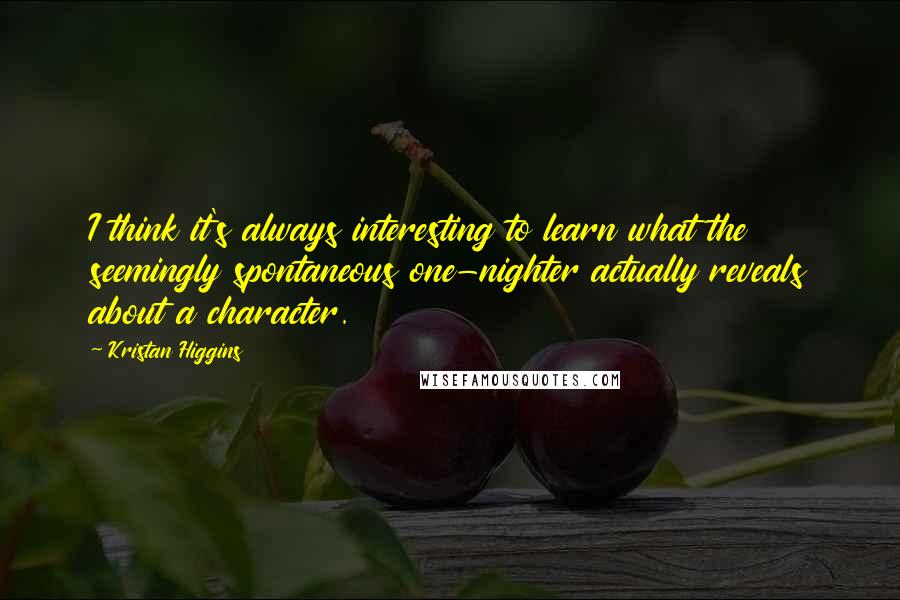 Kristan Higgins quotes: I think it's always interesting to learn what the seemingly spontaneous one-nighter actually reveals about a character.