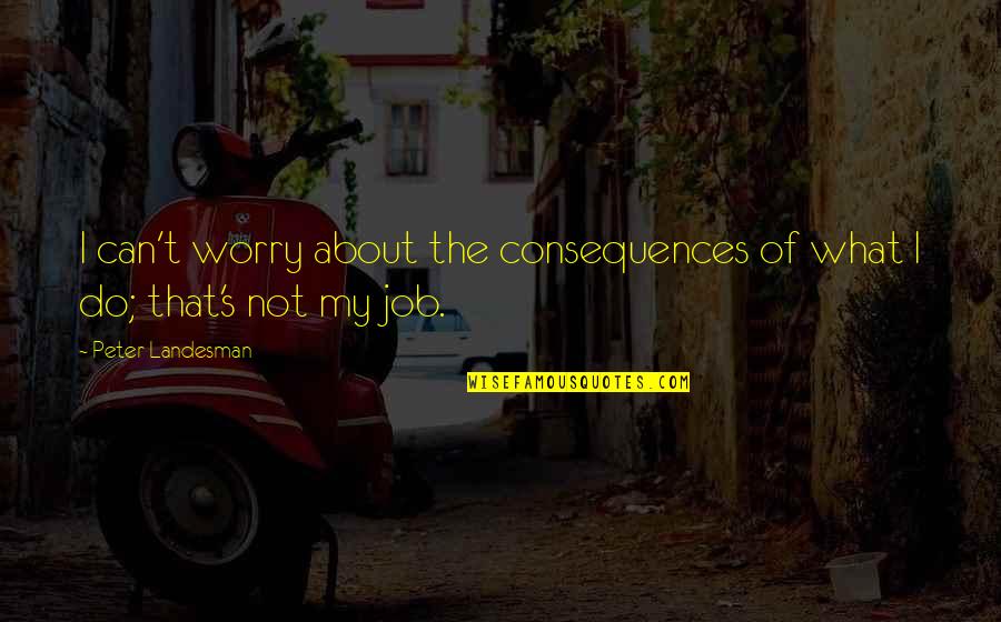 Kristel Moreno Quotes By Peter Landesman: I can't worry about the consequences of what Kristel Moreno Quotes By Peter Landesman: I can't worry about the consequences of what