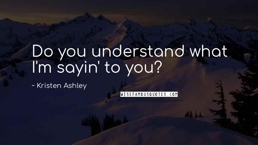 Kristen Ashley quotes: Do you understand what I'm sayin' to you?