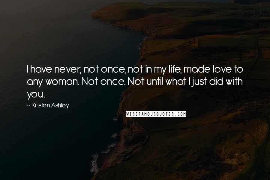 Kristen Ashley quotes: I have never, not once, not in my life, made love to any woman. Not once. Not until what I just did with you.