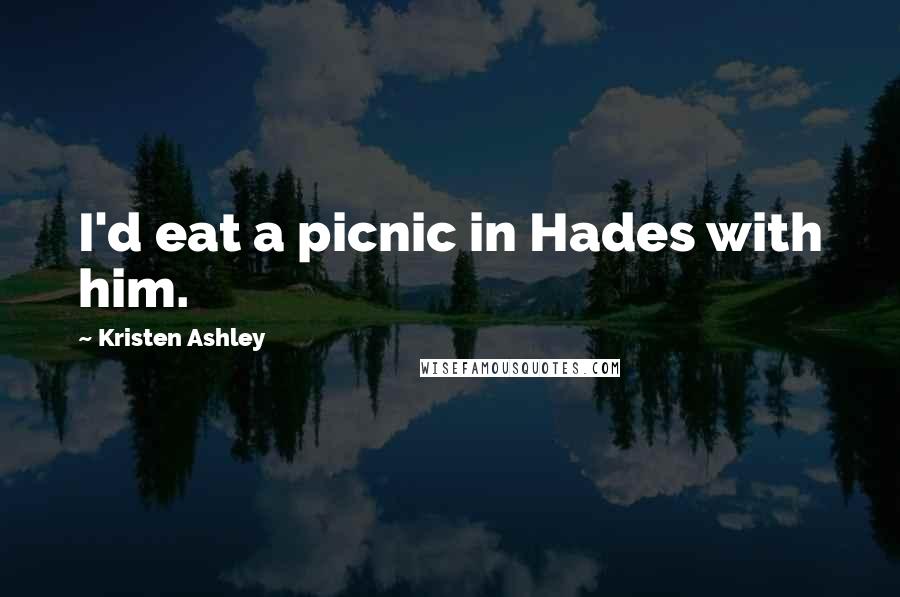 Kristen Ashley quotes: I'd eat a picnic in Hades with him.