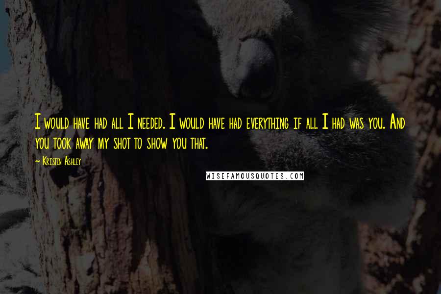 Kristen Ashley quotes: I would have had all I needed. I would have had everything if all I had was you. And you took away my shot to show you that.