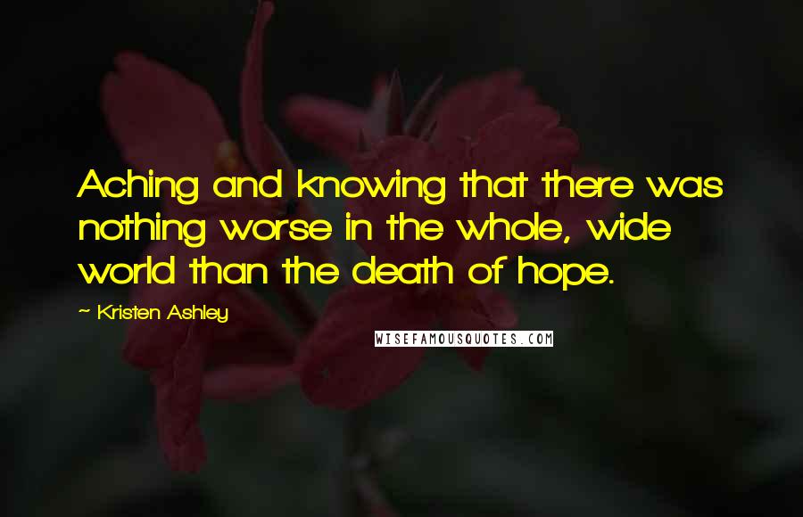 Kristen Ashley quotes: Aching and knowing that there was nothing worse in the whole, wide world than the death of hope.