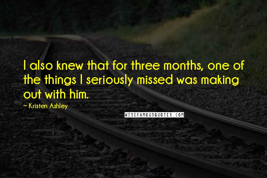 Kristen Ashley quotes: I also knew that for three months, one of the things I seriously missed was making out with him.
