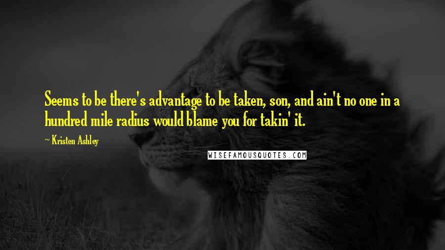 Kristen Ashley quotes: Seems to be there's advantage to be taken, son, and ain't no one in a hundred mile radius would blame you for takin' it.