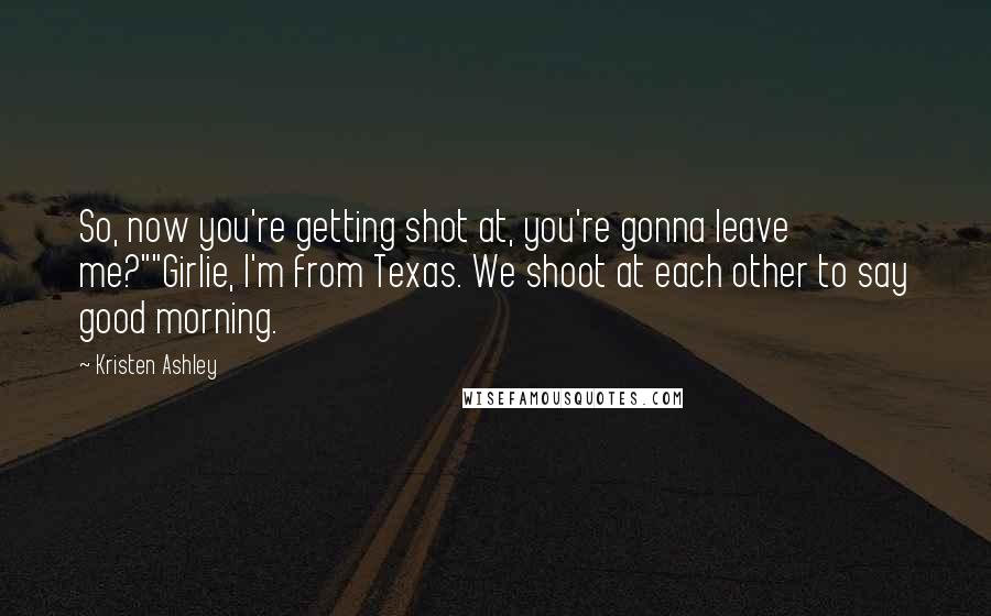 Kristen Ashley quotes: So, now you're getting shot at, you're gonna leave me?""Girlie, I'm from Texas. We shoot at each other to say good morning.