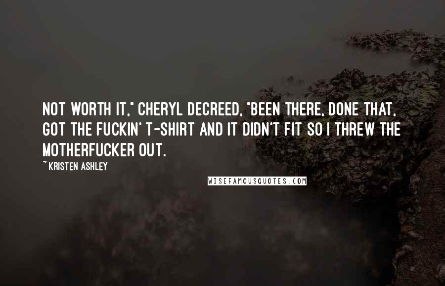 Kristen Ashley quotes: Not worth it," Cheryl decreed, "been there, done that, got the fuckin' t-shirt and it didn't fit so I threw the motherfucker out.