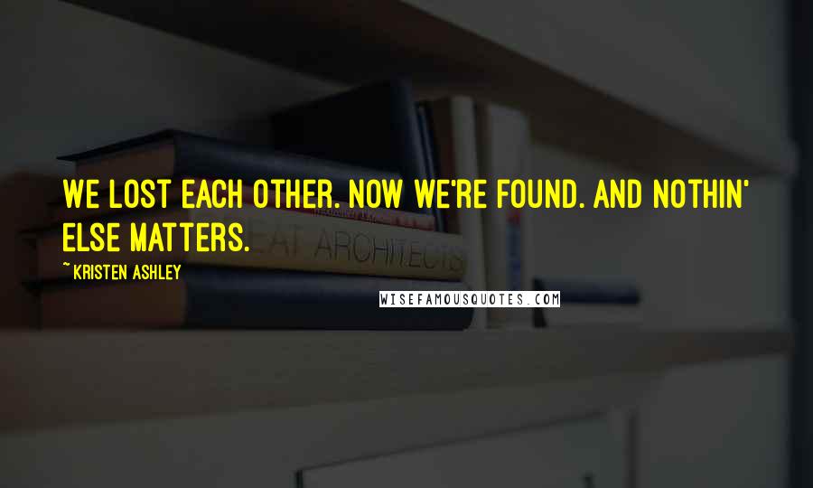 Kristen Ashley quotes: We lost each other. Now we're found. And nothin' else matters.