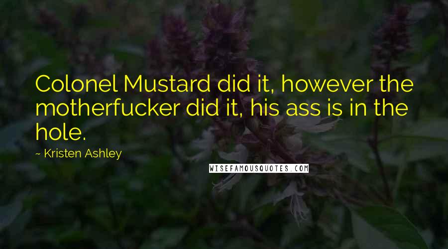 Kristen Ashley quotes: Colonel Mustard did it, however the motherfucker did it, his ass is in the hole.