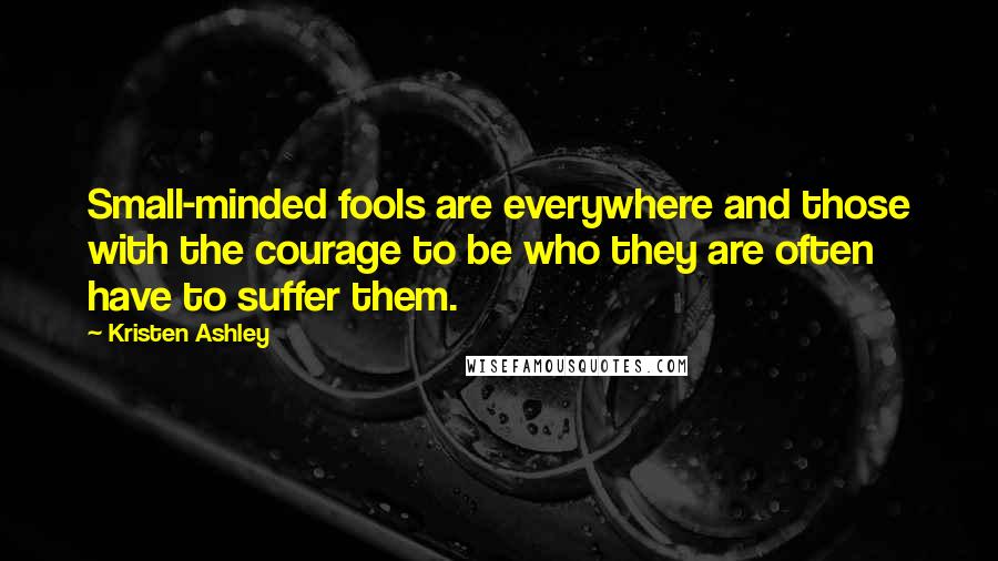 Kristen Ashley quotes: Small-minded fools are everywhere and those with the courage to be who they are often have to suffer them.