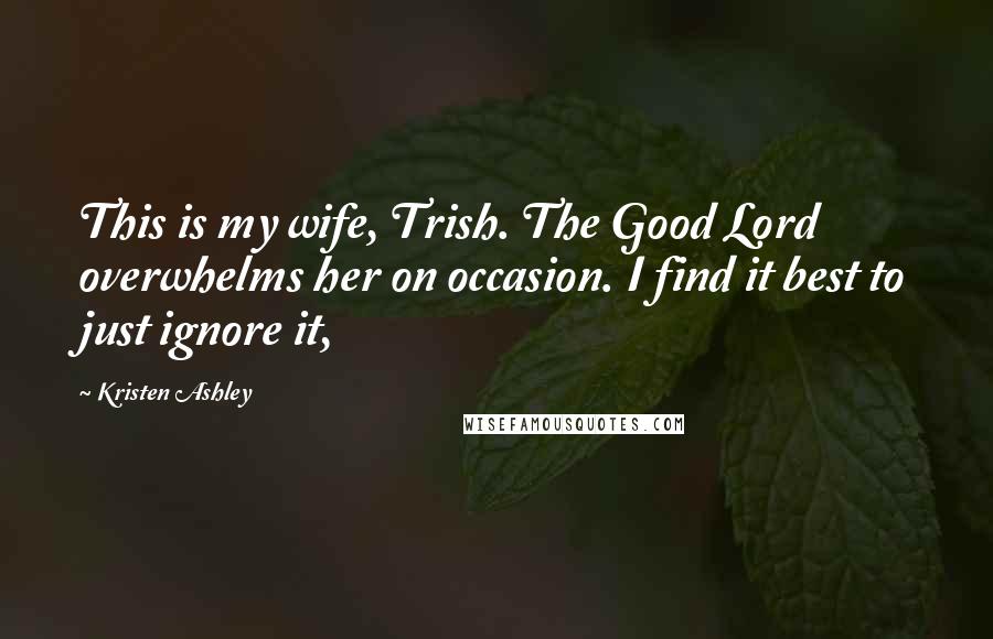 Kristen Ashley quotes: This is my wife, Trish. The Good Lord overwhelms her on occasion. I find it best to just ignore it,