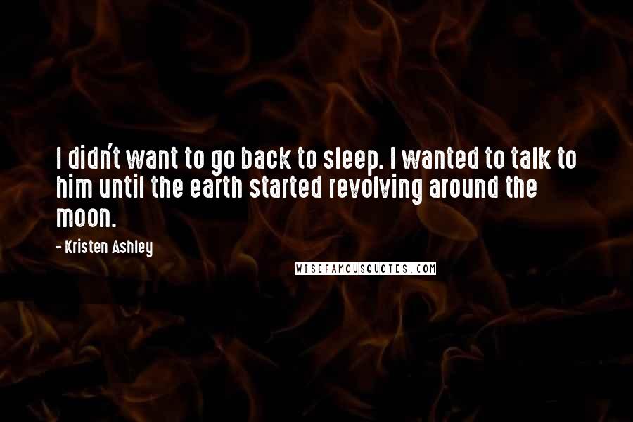 Kristen Ashley quotes: I didn't want to go back to sleep. I wanted to talk to him until the earth started revolving around the moon.