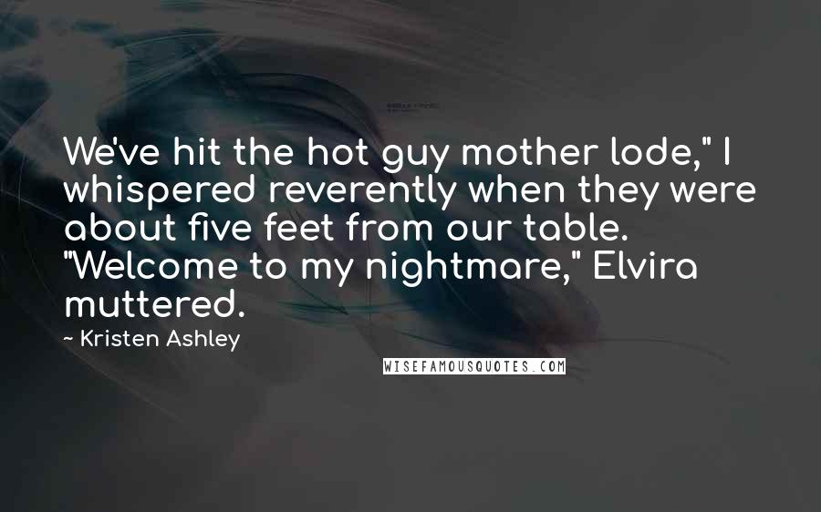 Kristen Ashley quotes: We've hit the hot guy mother lode," I whispered reverently when they were about five feet from our table. "Welcome to my nightmare," Elvira muttered.
