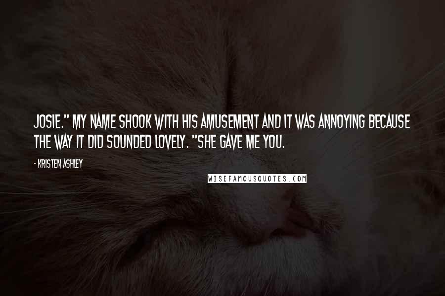 Kristen Ashley quotes: Josie." My name shook with his amusement and it was annoying because the way it did sounded lovely. "She gave me you.