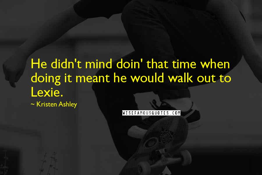 Kristen Ashley quotes: He didn't mind doin' that time when doing it meant he would walk out to Lexie.