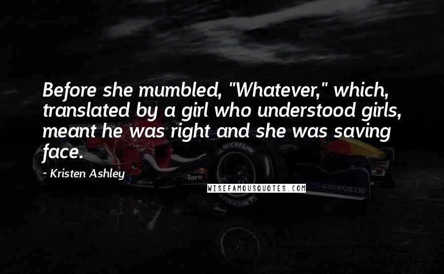 Kristen Ashley quotes: Before she mumbled, "Whatever," which, translated by a girl who understood girls, meant he was right and she was saving face.